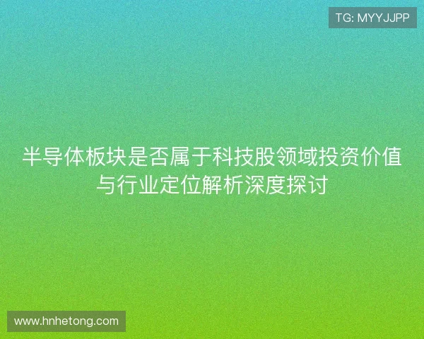 半导体板块是否属于科技股领域投资价值与行业定位解析深度探讨